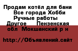 Продам котёл для бани  - Все города Хобби. Ручные работы » Другое   . Пензенская обл.,Мокшанский р-н